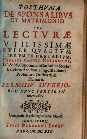 Posthvma De Sponsalibvs Et Matrimonio Seu Lectvrae Vtilissimae Svper Qvartvm Librvm Decretalivm, Henrici Canisii Noviomagi, I.C. & SS. Canonum in Catholica & celeberrima Academia Ingolstadiensi Professoris Ordinarii & Primarii