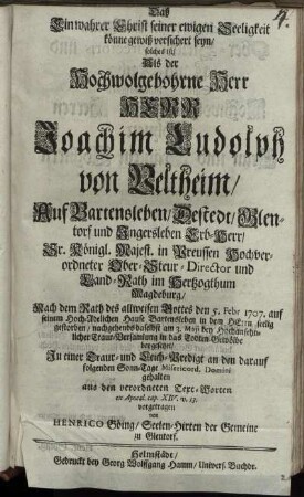 Daß Ein wahrer Christ seiner ewigen Seeligkeit könne gewiß versichert seyn/ solches ist/ Als der ... Herr Joachim Ludolph von Veltheim/ Auf Bartensleben ... Sr. Königl. Majest. in Preussen Hochverordneter Ober-Steur-Director und Land-Rath im Hertzogthum Magdeburg ... den 5. Febr. 1707. ... gestorben ... Jn einer Traur- und Leich-Predigt ... gehalten