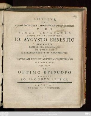 Libellvs, Qvo Novos Honores Theologicae Professionis Viro Svmme Venerando Atqve Excellentissimo Io. Avgvsto Ernestio Gratvlatvr Eamqve Per Occasionem De Qvibvsdam E Libanio Repetitis Argvmentis Ad Historiam Ecclesiasticam Christianam Pertinentibvs Inprimis De Optimo Episcopo Disserit Io. Iacobvs Reiske : [Scripsi Lipsiae d. 10. Martii MDCCLIX.]