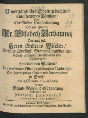 Unvergängliches Ehrengedächtniß Einer frommen Christinn Bey Christlicher Leichbestattung Der seel. Frauen/ Fr. Elisabeth Berbaums/ Des auch seel. Herrn Andreas Wilcken/ Weiland Churfürstl. Brandenburgischen Ammtmanns zum Müllenhofe/ hinterlassenen Wittwen