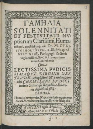 Gamēlia Solennitati Et Festivitati Nuptiarum Clarissimi, Humanissimi, Doctissimiq[ue] viri Dn. M. Christophori Butelii, Illustris, quod Stetini est, Paedagogii Rectoris vigilantissimi, Sponsi: matrimonium Contrahentis Cum ... Virgine Gertrude, ... Christiani Ludeci ... filia: Sponsa