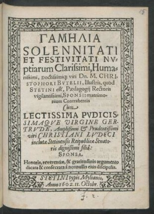 Gamēlia Solennitati Et Festivitati Nuptiarum Clarissimi, Humanissimi, Doctissimiq[ue] viri Dn. M. Christophori Butelii, Illustris, quod Stetini est, Paedagogii Rectoris vigilantissimi, Sponsi: matrimonium Contrahentis Cum ... Virgine Gertrude, ... Christiani Ludeci ... filia: Sponsa