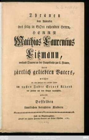 Thränen dem Andenken des selig in Gott ruhenden Herrn, Herrn Matthias Laurentius Litzmann, weiland Diaconi an der Hauptkirche zur L. Frauen, ihres zärtlich geliebten Vaters, welcher den 1sten Februarii des 1767sten Jahres im 59sten Jahre Seines Alters das Zeitliche mit dem Ewigen verwechselte, geweiht von Desselben sämtlichen betrübten Kindern