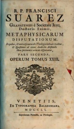 R. P. Francisci Suarez E Societate Jesu, Opera Omnia hactenus edita, 23. R. P. Francisci Suarez Granatensis è Societate Jesu, ... Metaphysicarum Disputationum ... Pars Secunda : In quibus, & universa naturalis Theologia ordinate traditur, & Quaestiones ad omnes duodecim Aristotelis libros Pertinentes accurate disputantur