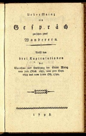 Ueber Mainz ein Gespräch zwischen zwei Wanderern : Nebst den drei Kapitulationen bei Einnahme und Entsetzung der Stadt Mainz vom 7ten Oktob. 1688, vom 9ten Sept. 1689 und vom 21ten Okt. 1792