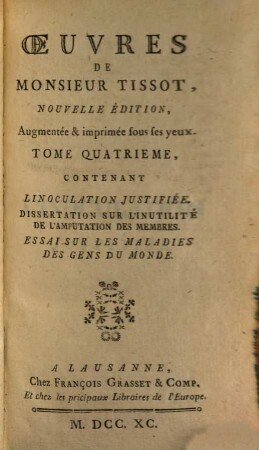 Oeuvres De Monsieur Tissot, 4. Tome ..., Contenant Linoculation Justifiée. Dissertation Sur L'Inutilité De L'Amputation Des Membres. Essai Sur Les Maladies Des Gens Du Monde