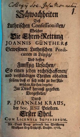 Schwachheiten Deß Luthrischen Confessionisten Welcher Die Ehren-Rettung Joannis Günthers Gewesenen Luthrischen Praedicanten in Leipzig Und dessen Funffzig Ursachen So einen jeden rechtschaffenen und verständigen Christen abhalten sollen, daß er sich nicht zu der Römischen Kirche begebe : Im Druck herauß gegeben, 1
