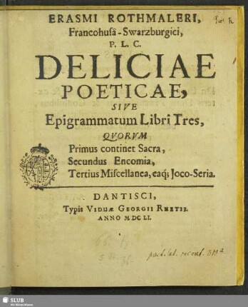 Erasmi Rothmaleri, Francohusa-Swarzburgici, P. L. C. Deliciae Poeticae, Sive Epigrammatum Libri Tres, : Quorum Primus continet Sacra, Secundus Encomia, Tertius Miscellanea, eaq[ue] Ioco-Seria