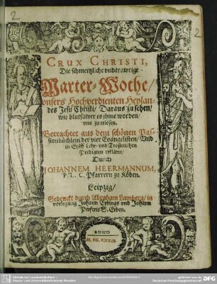 Crux Christi : die schmerzliche und trawige Marter-Woche unsers ... Heylandes Jesu Christi; darauß zu sehen, wie Blutsawer es ihme worden, uns zu erlösen; betrachtet auß dem ... Passiions-Büchlein der vier Evangelisten und in Eylff ... Predigten