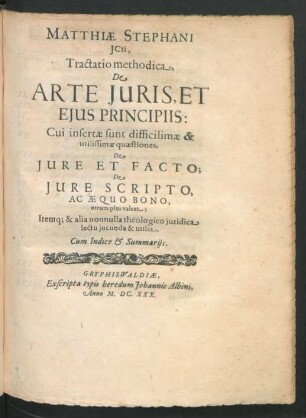 Matthiae Stephani ICti, Tractatio methodica, De Arte Iuris, Et Eius Principiis : Cui insertae sunt difficilimae & utilissimae quaestiones, De Iure Et Facto; De Iure Scripto, Ac Aequo Bono, utrum plus valeat; Itemq[ue] & alia nonnulla theologico iuridica lectu iucunda & utilia ; Cum Indice & Summariis