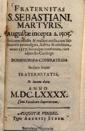 Fraternitas S. Sebastiani, martyris, Augustae incepta a. 1505 : Sed cum effectu & realiter erecta, cum suis Statutis promulgata, habita & celebrata anno 1517, hucusque continuata, cum adjuncto Catalogo Donunorum Confratrum ; Inclytae hujus fraternitatis In lucem data anno ...