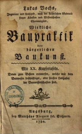 Wirkliche Baupraktik der bürgerlichen Baukunst : Mit XX. Kupfertafeln ; Denen zum Beßten entworfen, welche mit dem Bauwesen beschäfftiget, oder sonsten Liebhaber der Bauwissenschaften sind
