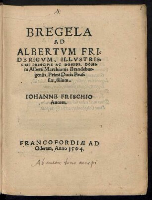 BREGELA || AD || ALBERTVM FRI=||DERICVM, ILLVSTRIS=||SIMI PRINCIPIS AC DOMINI, DOMI=||ni Alberti Marchionis Brandebur-||gensis, Primi Ducis Prus-||siae, filium.|| IOHANNE FRISCHIO || Autore.||