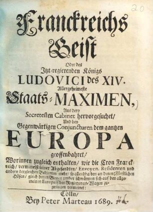 Franckreichs Geist Oder des Itzt-regierenden Königs Ludovici des XIV. Allergeheimeste Staats-Maximen : Aus dero Secretesten Cabinet hervorgesuchet, Und bey Gegenwärtigen Conjuncturen dem gantzen Europa geoffenbahret ...