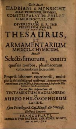Hadriani a Mynsicht alias Tribudenii Thesaurus et armamentarium medico-chymicum : hoc est selectissimorum, contra quosvis morbos, pharmacorum conficiendorum secretissima ratio, propria laborum experientia, multiplici & felicissima praxi confirmata ...