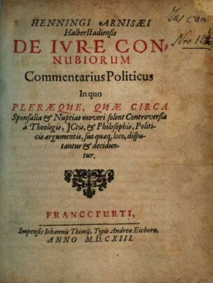 Henningi Arnisaei de iure connubiorum : commentarius politicus in quo pleraeque, quae circa sponsalia & nuptias moveri solent controversiae, a theologis, ICtis & philosophis, politicis argumentis ... deciduntur