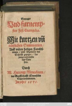 Sontags/|| Vnd furnemp=||ster Fest Euangelia.|| Mit kurtzen vñ || nützlichen Summarien/|| Auff vnsern heiligen Catechis=||mum/ vnd Sprüche der || Schrifft gezogen/ ... || Durch || M. Hierony: Mencelium/|| der Graffschafft Mansfeldt || Superintendenten.||