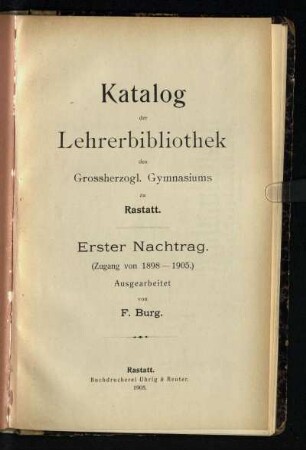 1.1898/1905(1905)[?]: Katalog der Lehrerbibliothek des Grossherzoglichen Gymnasiums zu Rastatt. - Nachtrag. (Zugang von 1898 - 1905)