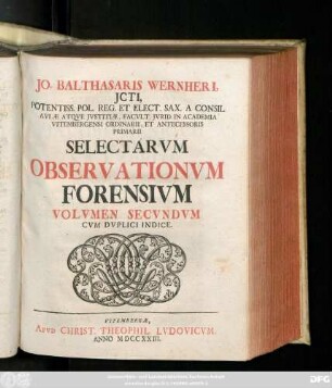 Vol. 2 = Ps. 3: Jo. Balthasaris Wernheri, D. Pandectarum Prof. P. Collegiorumqve Juridicorum, Qvæ Vitembergæ Sunt Assessoris Selectae Observationes Forenses, Novissimis Dicasteriorum Vitembergensium Præjudiciis Confirmatæ