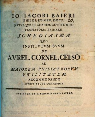 Io. Iacobi Baieri Philos. Et Med. Doct. Hvivsqve In Academ. Altorf. Nor. Professoris Primarii Schediasma Qvo Institvtvm Svvm De Avrel. Cornel. Celso Ad Maiorem Philiatrorvm Vtilitatem Accomodando Aperit Atqve Commendat