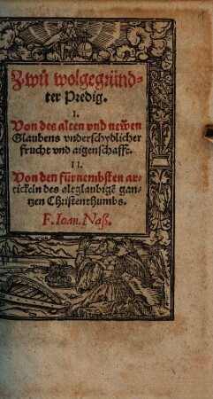 Zwu wolgegründter Predig, I. Von des alten vnd newen Glaubens vnderschydlicher Frucht vnd aigenschafft, II. Von den fürnembsten artickeln des altglaubige[n] gantzen Christenthumbs