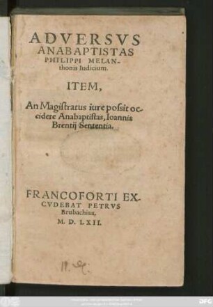 ADVERSVS || ANABAPTISTAS || PHILIPPI MELAN-||thonis Iudicium.|| ITEM.|| An Magistratus iure possit oc-||cidere Anabaptistas, Ioannis || Brentij Sententia.||