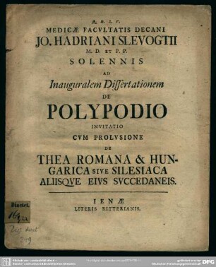 Medicae Facultatis Decani Jo. Hadriani Slevogtii M. D. Et P. P. Solennis Ad Inauguralem Dissertationem De Polypodio Invitatio Cum Prolusione De Thea Romana & Hungarica Sive Silesiaca Aliisque Eius Succedaneis