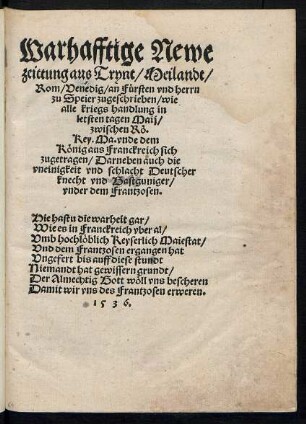 Warhafftige Newe || zeittung aus Trynt/ Meilandt/|| Rom/ Venedig/ an Fuersten vnd herrn || zu Speier zugeschrieben/ wie || alle kriegs handlung in || letsten tagen Maij/|| zwischen Rœ.|| Key. Ma. vnde dem || Kœnig aus Franckreich sich || zugetragen/ Darneben auch die || vneinigkeit vnd schlacht Deutscher || knecht vnd Gastguniger/|| vnder dem Frantzosen.|| ... ||