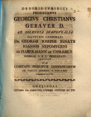 Ordinis iuridici prodecanus Georgius Christianus Gebauer D. ad solennia inauguralia ... Georgii Iosephi Ignatii Ioannis Nepomuceni de Habermann ab Unsleben ... invitat et de comitatu principum Germanicorum ad Taciti German. c. XIII. et XIV. commentatur