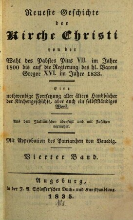 Des Herrn Abts de Berault-Bercastel, Domherrn an der Kirche zu Noyon, Geschichte des Christenthums : fortgesetzt von der Wahl des Pabstes Pius VII. im Jahre 1800 bis auf die Regierung des hl. Vaters Gregor XVI. im Jahre 1833 ; eine nothwendige Forsetung aller älteren Handbücher d. Kirchengeschichte ... aus dem Ital. übers., 4. Neueste Geschichte der Kirche Christi von der Wahl des Pabstes Pius VII. im Jahre 1800 bis auf die Regierung des hl. Vaters Gregor XVI. im Jahre 1833 : eine nothwendige Fortsetzung aller ältern Handbücher der Kirchenggeschichte, aber auch ein selbstständiges Werk ; aus dem Italiänischen übersetzt und mit Zusätzen vermehrt