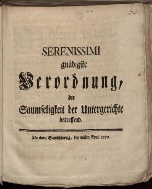 Serenissimi gnädigste Verordnung, die Saumseligkeit der Untergerichte betreffend : De dato Braunschweig, den 26sten April 1770