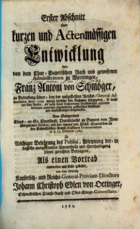 Erster Abschnitt einer kurzen und Actenmässigen Entwicklung der ... der- von ... Franz Antoni von Schmöger, ... gespielter Intriguen ... : Aus Gelegenheit Eines- an Se. Churfürstl. Durchläucht zu Bayern von Ihme übergeben Exhibiti, ... d.d. 17. Octobris 1760.