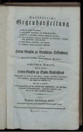 Ausführliche Gegendarstellung der a) nach der Lehens-Eigenschaft, b) nach uralten Kaiserlichen und Reichserkentnissen, c) ... f) verjährten, überall ungerechten Ansprüche des Herrn Grafen zu Bentheim-Teklenburg auf das Kurköllnische Mannlehen Bedbur mit rechtlichem Beweise, daß die von dem Herrn Grafen zu Salm-Reiferscheid eingewendte Exceptiones litis finitae, eiusque Ingressum impedientes wohl gegründet, und der Herr Beklagte deswegen von der Klage mit Kosten zu entledigen sey ...