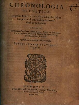 Chronologia Helvetica : res gestas Helvetiorum ad nostra usque tempora indicans ordine, & brevissime complectens ; Adiuncta Summorum Pontificum, Imperatorum, Regum & Principum in orbe Christiano, nec non & Turcicorum Imperatorum successione & serie succincta
