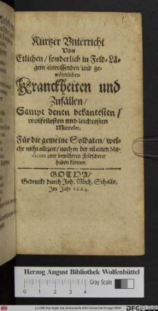 Kurtzer Unterricht Von Etlichen/ sonderlich in Feld-Lägern einreissenden und gewöhnlichen Kranckheiten und Zufällen : Sampt denen bekantesten ... Mitteln. Für die gemeine Soldaten/ welche nicht allezeit ... einen Medicum oder bewährten Feldscherer haben können