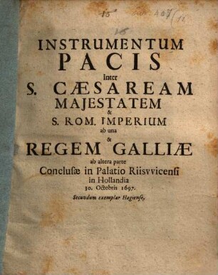 Instrumentum Pacis inter S. Caesaream Maiestatem & S. Rom. Imperium ab una & Regem Galliae ab altera parte Conclusae in Palatio Riiswicensi in Hollandia 30. Octobris 1697. : Secundum exemplar Hagiense