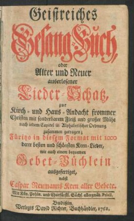 Geistreiches Gesang-Buch, oder Alter und Neuer auserlesener Lieder-Schatz, zur Kirch- und Haus-Andacht frommer Christen mit sonderbarem Fleiß und großer Mühe nach iedem Capitel der Alphabetischen Ordnung zusammen getragen : Füritzo in diesem Format mit 1000 derer besten und schönsten Kern-Lieder, wie auch einem bequemen Gebet-Büchlein ausgefertiget, nebst Caspar Neumanns Kern aller Gebete