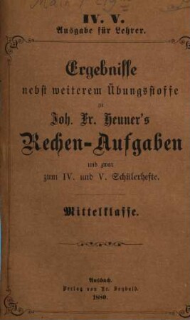 Joh. Fr. Heuner's Rechen-Aufgaben : mit gleichmäßiger Berücksichtigung des Kopf- und Zifferrechnens, 4/5. Ergebnisse nebst weiterem Übungsstoffe zum IV. u. V. Schülerhefte : Mittelklasse