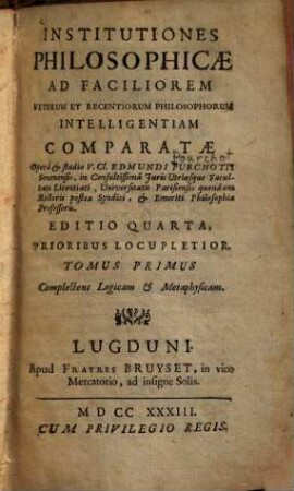 Institutiones philosophicae : ad faciliorem veterum et recentiorum philosophorum intelligentiam comparatae, 1. Complectens logicam & Metaphysicam