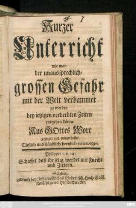 Kurzer Unterricht, wie man der unaussprechlichgrossen Gefahr mit der Welt verdammet zu werden bey ietzigen verderbten Zeiten entgehen könne : Aus Gottes Wort gezeiget und mitgetheilet ...