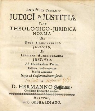 Seria & Pia Tractatio Judici[i] & Justitiae Sive Theologico-Juridica Norma De Bene Constituendo Judicio. Et Legitime Administranda Justitia