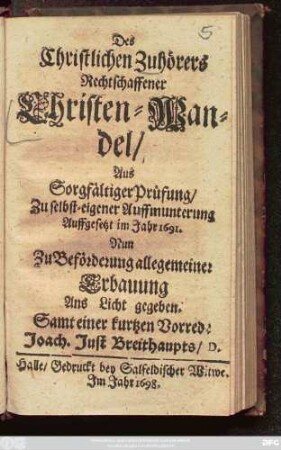 Des Christlichen Zuhörers Rechtschaffener Christen-Wandel : Aus Sorgfältiger Prüfung/ Zu selbst-eigener Auffmunterung Auffgesetzt im Jahr 1691. ; Nun Zu Beförderung allegemeiner Erbauung Ans Licht gegeben