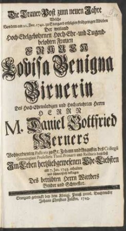 Die Trauer-Post zum neuen Jahre Welche Von dem am 21. Dec. 1742. zu Stargard erfolgten frühzeitigen Ableben Der Frauen Louisa Benigna Birnerin Des ... Herrn M. Daniel Gottfried Werners Wohlverdienten Pastoris zu St. Johann und Augustin des Collegii Groeningiani Professoris Theol. Primarii und Rectoris daselbst ... Ehe-Liebsten am 7. Jan. 1743. erhalten und schmertzlich beklagen Des betrübten Herrn Wittvers Bruder und Schwester