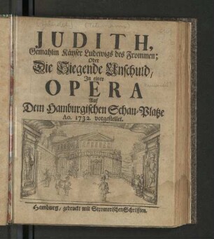 Judith, Gemahlin Käyser Ludewigs des Frommen, Oder Die Siegende Unschuld : In einer Opera Auf Dem Hamburgischen Schau-Platze Ao. 1732 vorgestellet.