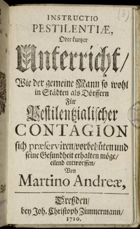 Instructio Pestilentiæ, Oder kurtzer Unterricht, Wie der gemeine Mann so wohl in Städten als Dörffern Für Pestilentzialischer Contagion sich præserviren, vorbehüten und seine Gesundheiten erhalten möge, eilend entworffen