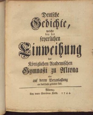 Deutsche Gedichte, welche bey der feyerlichen Einweihung des Königlichen-Academischen Gymnasii zu Altona oder au deren Veranlassung an das Licht getreten sind.
