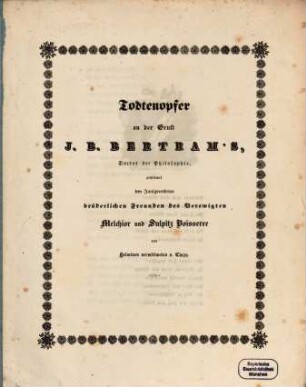 Todtenopfer an der Gruft J. B. Bertram's, Dr. der Philosophìe, gewidmet den Innigverehrten brüderlichen Freunden des Verewigten Melchior u. Salpit Boisterer