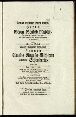 Seinem geehrtesten Herrn Oheim, Herrn Georg Gottlob Richter, K. Grosbritt. Hofrath, ... bezeugt über den Verlust Seiner theuersten Gemahlin, Frauen Amalia Augusta Richterin gebohrne Schreiberin, welche Ihm den 1 April 1766. durch eine lang anhaltende Krankheit iedoch durch einen sanfften und seeligen Tod entrissen worden, ein innigstes Beyleid ... D. Johann Heinrich Zopf Hochgräfl. Reuß. Pl. Leibmedicus ...