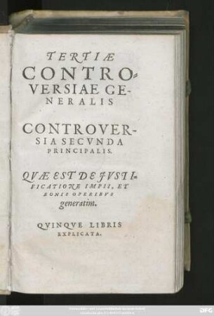 TERTIAE || CONTRO=||VERSIAE GE-||NERALIS || CONTROVER-||SIA SECVNDA (-TERTIA ET VL-||TIMA)|| PRINCIPALIS.|| QVAE EST DE JVSTI=||FICATIONE IMPII, ET || BONIS OPERIBVS || generatim.|| ... ||(DE BONIS OPE=||RIBVS IN PARTICV-||LARI.||)