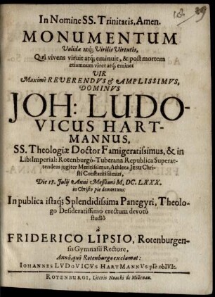 Monumentum Validae atq[ue] Virilis Virtutis, Qua vivens viruit atq[ue] eminuit, & post mortem etiamnum viret atq[ue] eminet Vir Maxime Reverendus & Amplissimus, Dominus Joh. Ludovicus Hartmannus, SS. Theologiae Doctor ... : In publica istaq[ue] Splendissima Panegyri, Theologo Desideratissimo erectum devoto studio